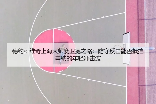 德约科维奇上海大师赛卫冕之路：防守反击能否抵挡辛纳的年轻冲击波